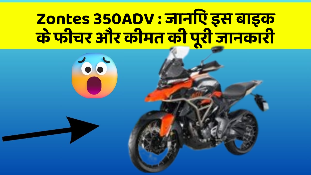 Zontes 350ADV : जानिए इस बाइक के फीचर और कीमत की पूरी जानकारी