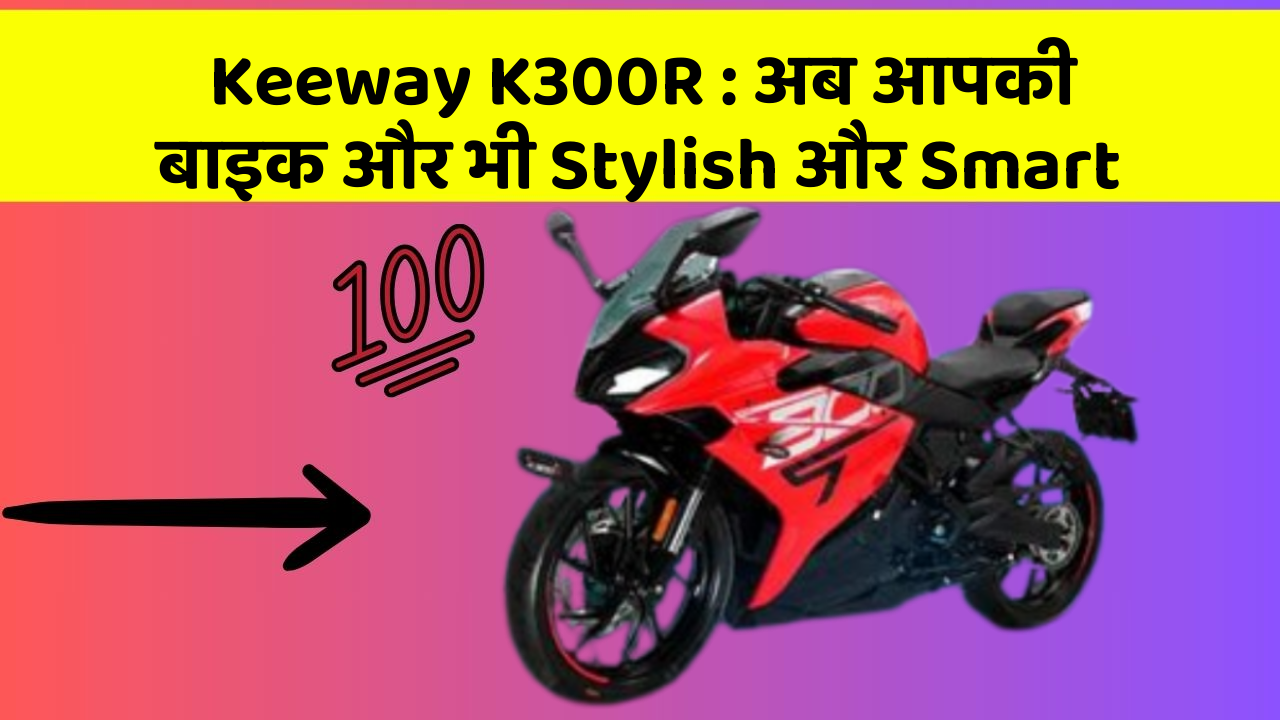 Keeway K300R : अब आपकी बाइक और भी Stylish और Smart