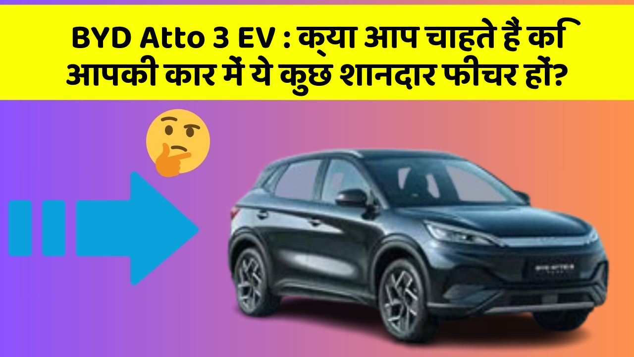 BYD Atto 3 EV: क्या आप चाहते हैं कि आपकी कार में ये कुछ शानदार फीचर हों?