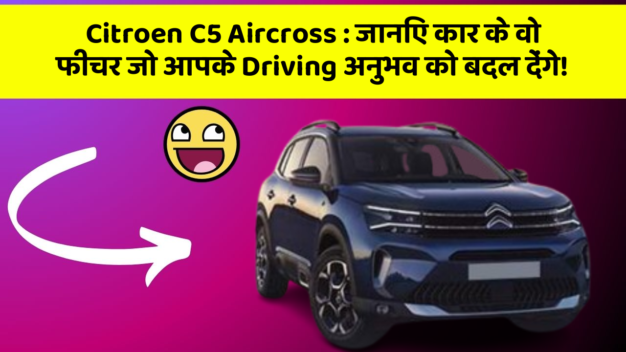 Citroen C5 Aircross: जानिए कार के वो फीचर जो आपके Driving अनुभव को बदल देंगे!