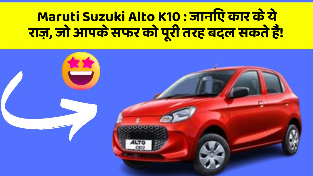 Maruti Suzuki Alto K10: जानिए कार के ये राज़, जो आपके सफर को पूरी तरह बदल सकते हैं!