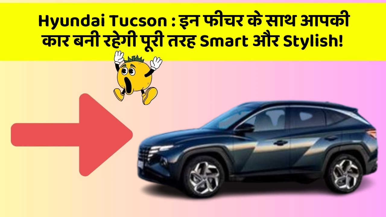 Hyundai Tucson: इन फीचर के साथ आपकी कार बनी रहेगी पूरी तरह Smart और Stylish!