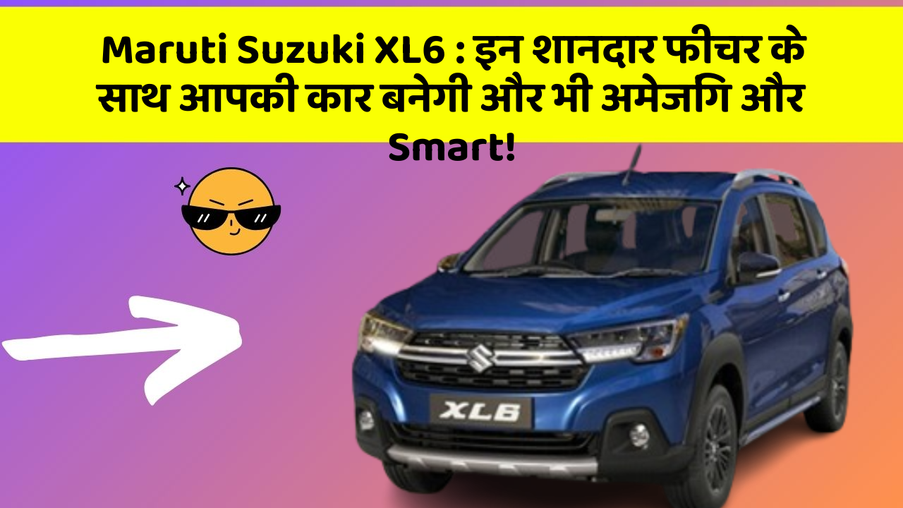 Maruti Suzuki XL6: इन शानदार फीचर के साथ आपकी कार बनेगी और भी अमेजिंग और Smart!