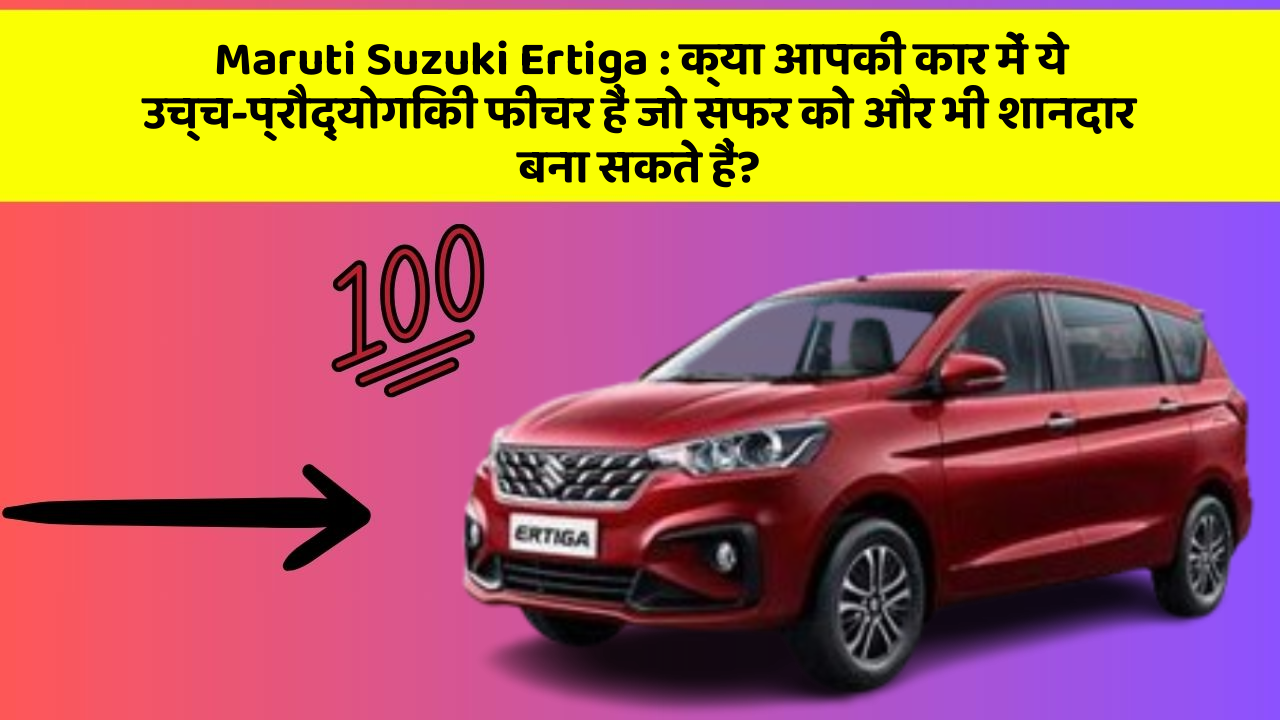Maruti Suzuki Ertiga : क्या आपकी कार में ये उच्च-प्रौद्योगिकी फीचर हैं जो सफर को और भी शानदार बना सकते हैं?