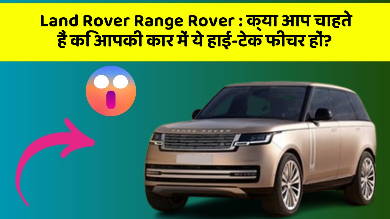 Land Rover Range Rover: क्या आप चाहते हैं कि आपकी कार में ये हाई-टेक फीचर हों?