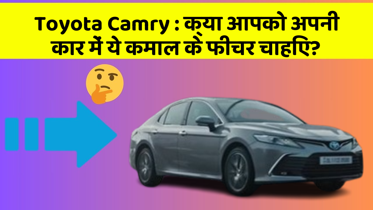 Toyota Camry : क्या आपको अपनी कार में ये कमाल के फीचर चाहिए?