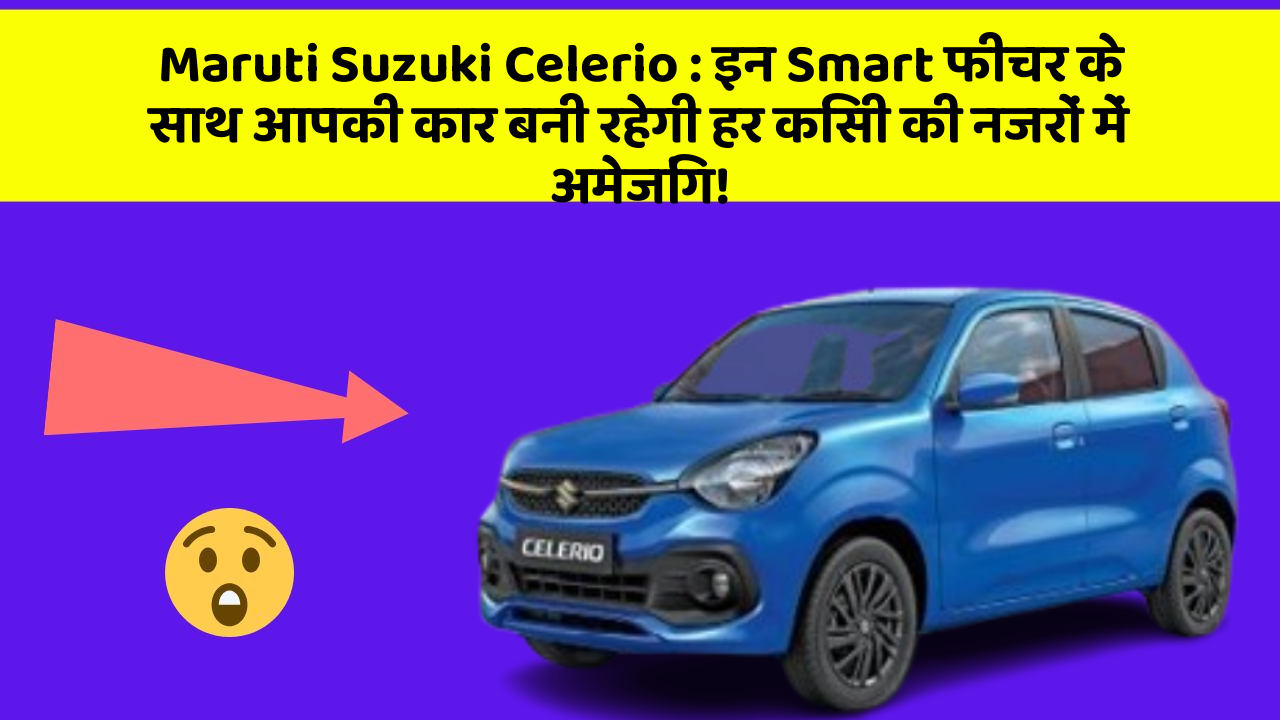 Maruti Suzuki Celerio : इन Smart फीचर के साथ आपकी कार बनी रहेगी हर किसी की नजरों में अमेजिंग!
