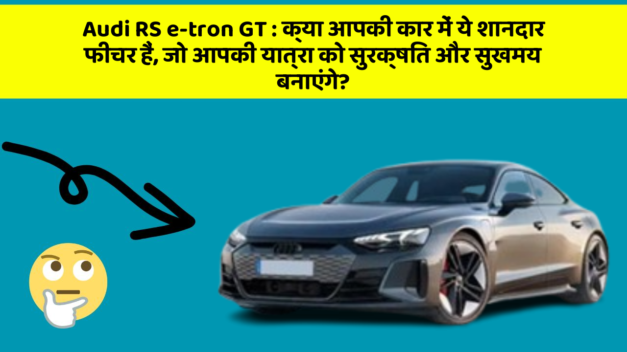 Audi RS e-tron GT: क्या आपकी कार में ये शानदार फीचर हैं, जो आपकी यात्रा को सुरक्षित और सुखमय बनाएंगे?
