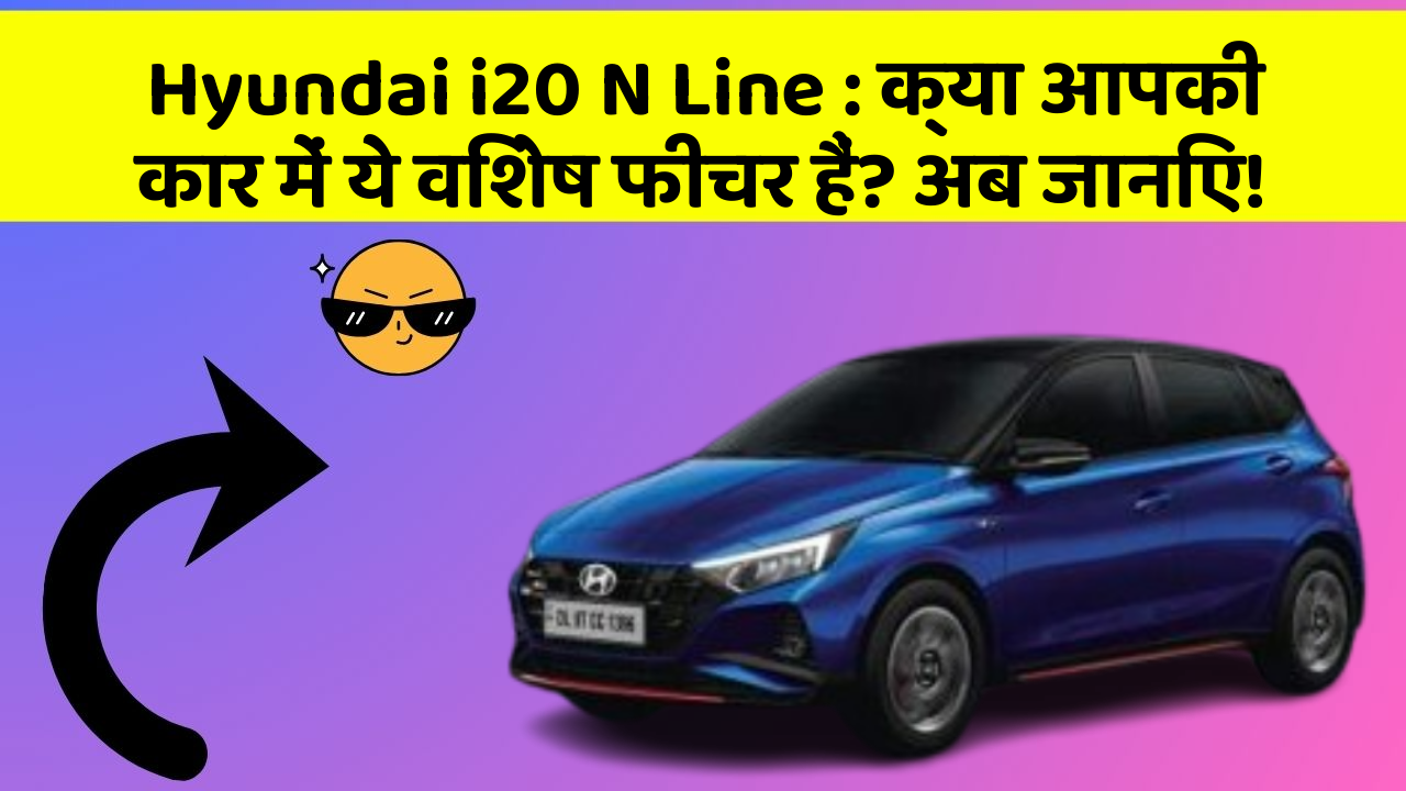 Hyundai i20 N Line: क्या आपकी कार में ये विशेष फीचर हैं? अब जानिए!