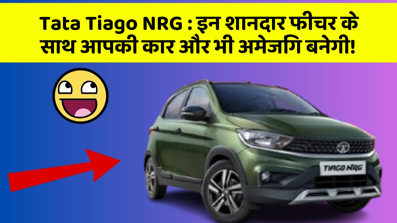 Tata Tiago NRG: इन शानदार फीचर के साथ आपकी कार और भी अमेजिंग बनेगी!