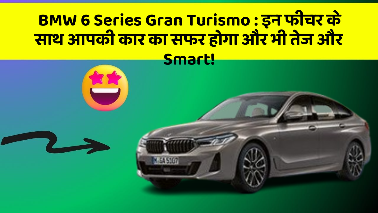 BMW 6 Series Gran Turismo: इन फीचर के साथ आपकी कार का सफर होगा और भी तेज और Smart!
