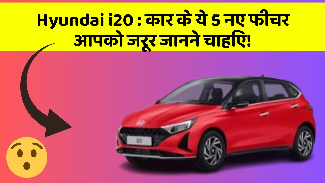 Hyundai i20 : कार के ये 5 नए फीचर आपको जरूर जानने चाहिए!