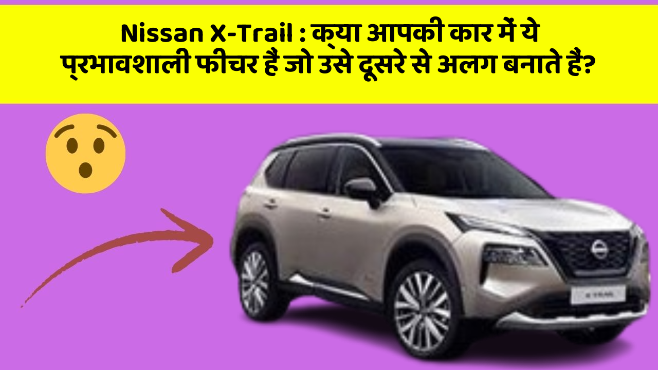 Nissan X-Trail: क्या आपकी कार में ये प्रभावशाली फीचर हैं जो उसे दूसरे से अलग बनाते हैं?
