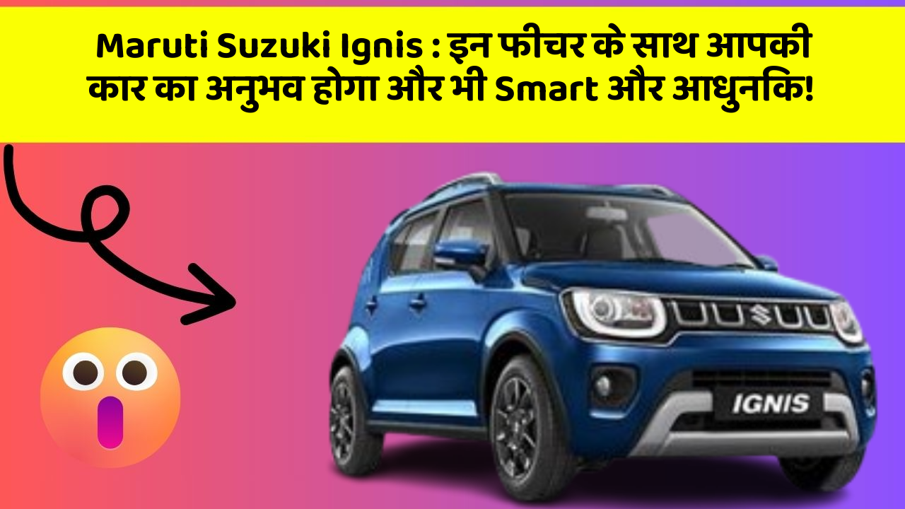 Maruti Suzuki Ignis: इन फीचर के साथ आपकी कार का अनुभव होगा और भी Smart और आधुनिक!