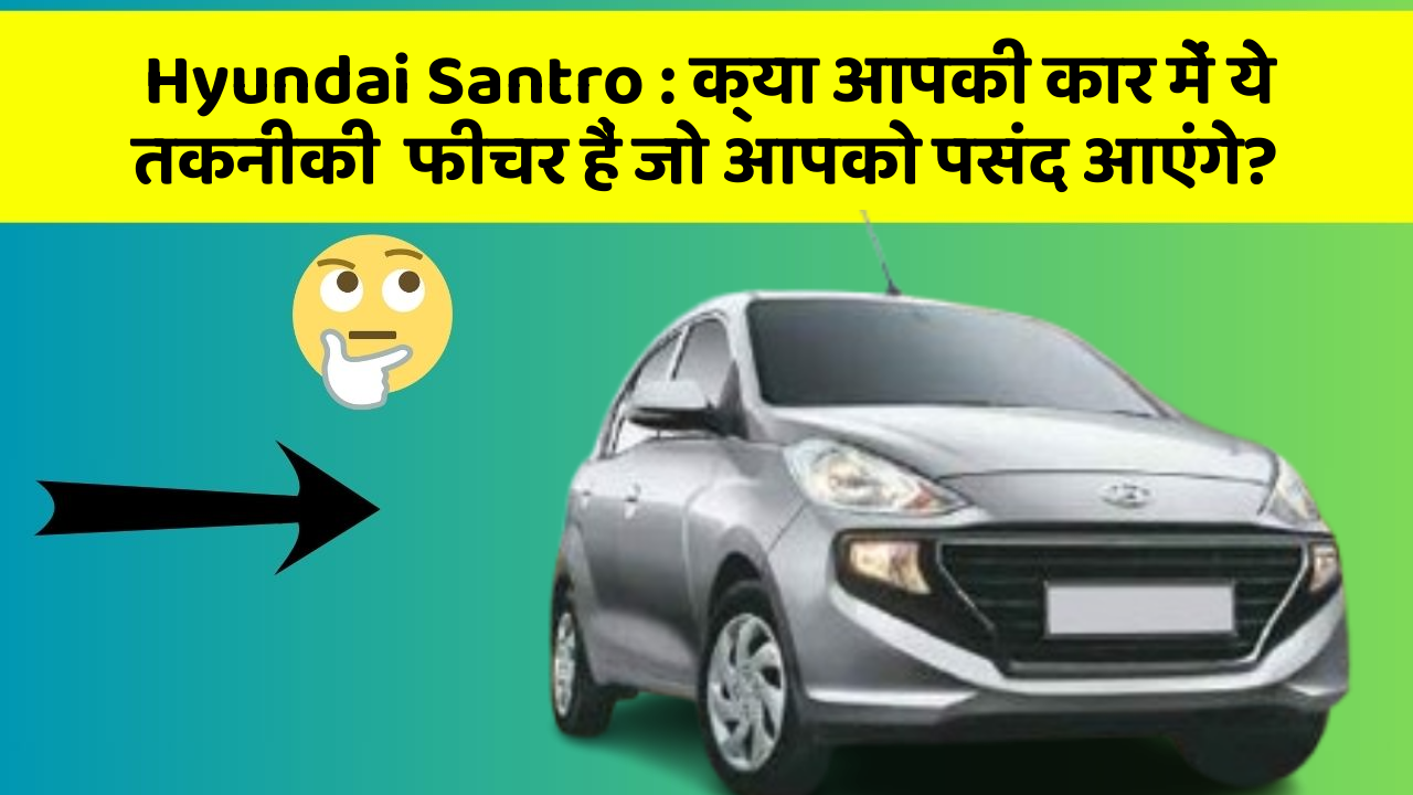 Hyundai Santro : क्या आपकी कार में ये तकनीकी  फीचर हैं जो आपको पसंद आएंगे?
