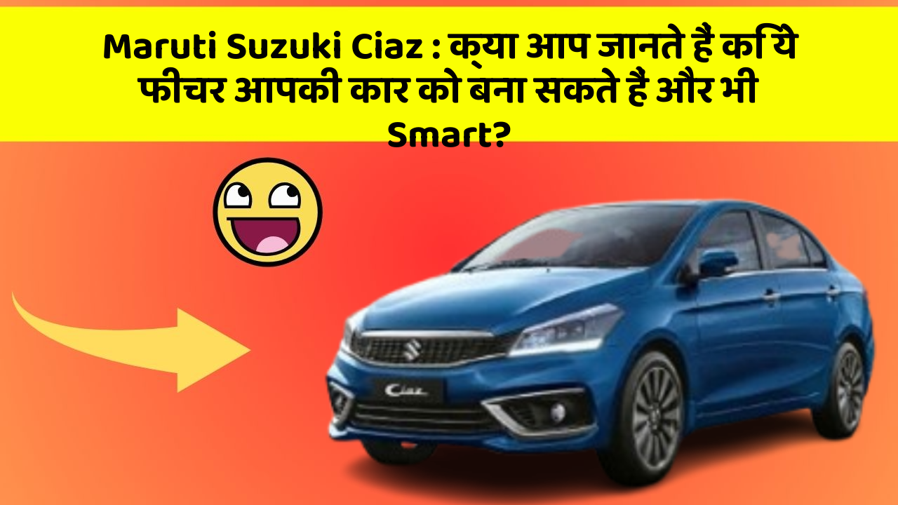 Maruti Suzuki Ciaz : क्या आप जानते हैं कि ये फीचर आपकी कार को बना सकते हैं और भी Smart?