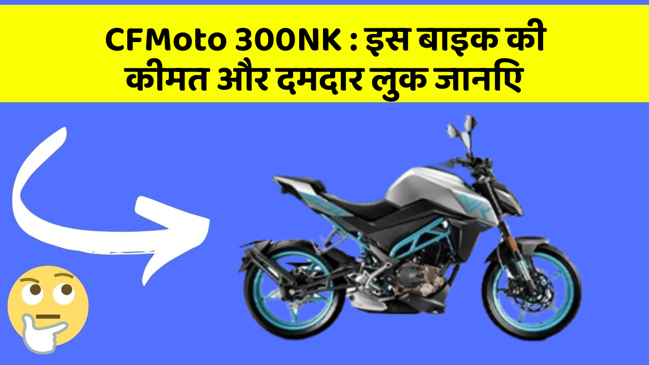 CFMoto 300NK: इस बाइक की कीमत और दमदार लुक जानिए