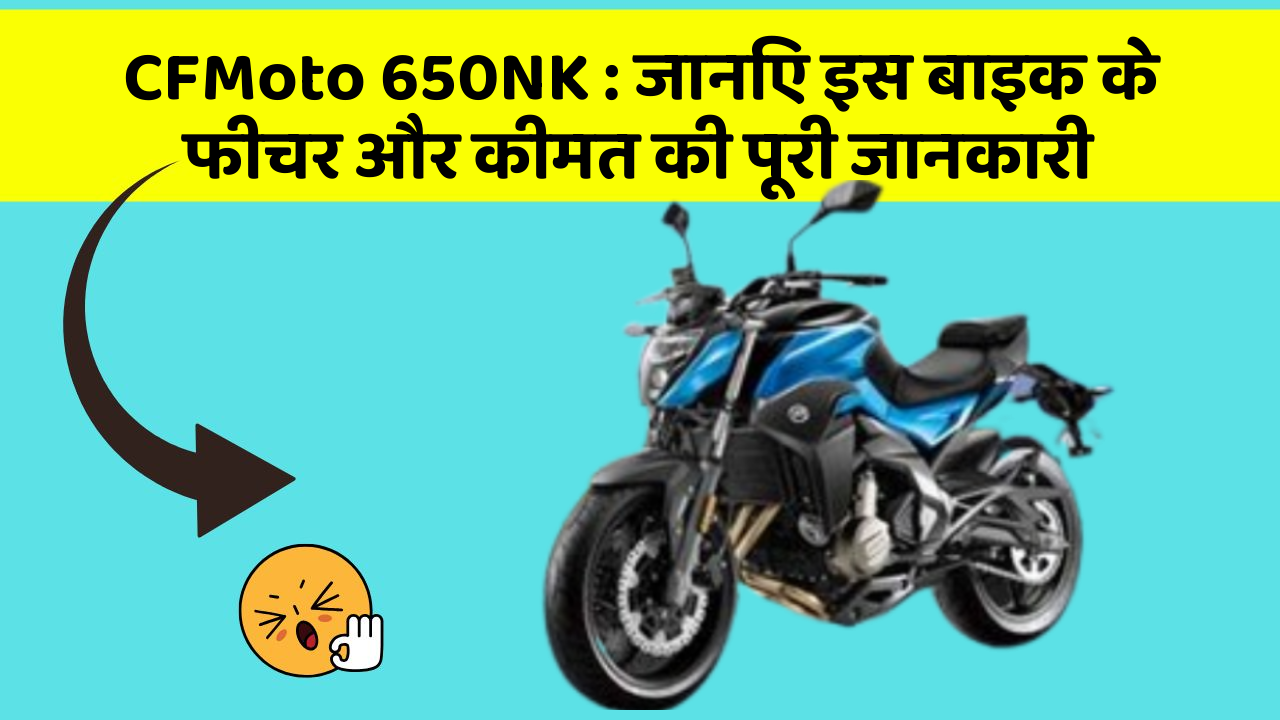 CFMoto 650NK : जानिए इस बाइक के फीचर और कीमत की पूरी जानकारी
