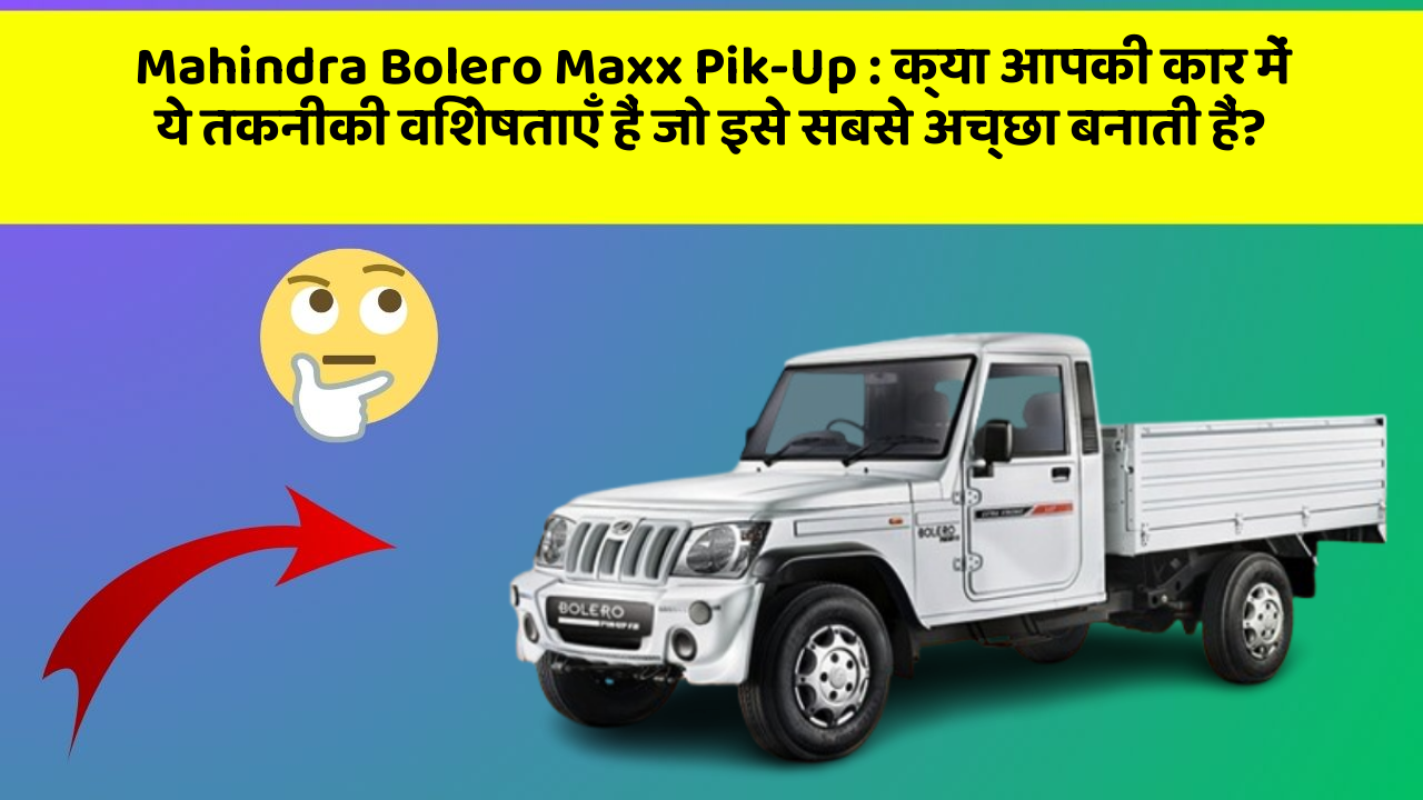Mahindra Bolero Maxx Pik-Up: क्या आपकी कार में ये तकनीकी विशेषताएँ हैं जो इसे सबसे अच्छा बनाती हैं?