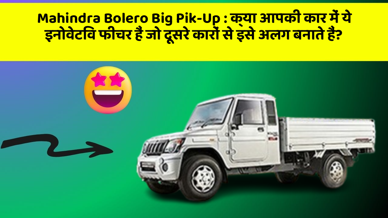 Mahindra Bolero Big Pik-Up: क्या आपकी कार में ये इनोवेटिव फीचर हैं जो दूसरे कारों से इसे अलग बनाते हैं?