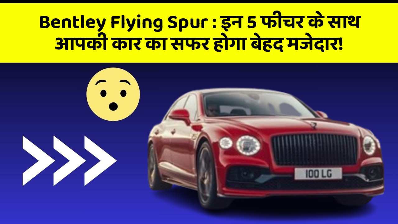 Bentley Flying Spur: इन 5 फीचर के साथ आपकी कार का सफर होगा बेहद मजेदार!