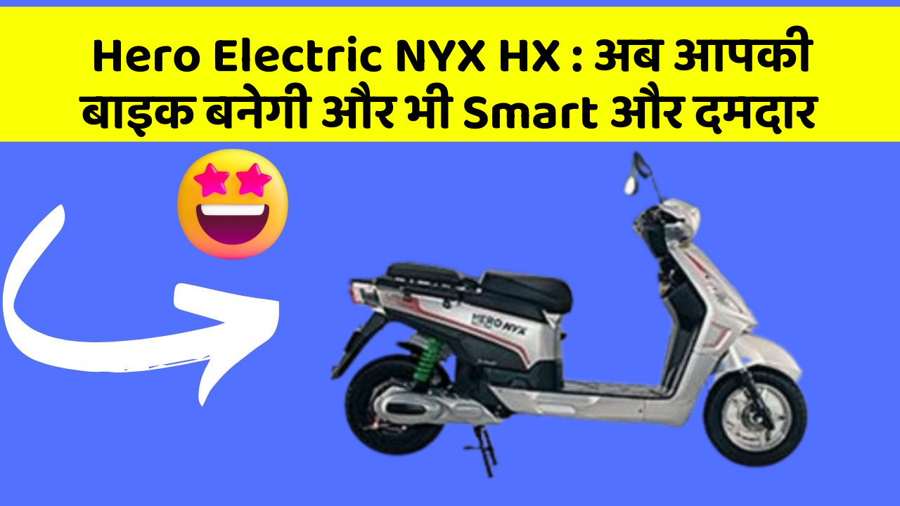 Hero Electric NYX HX : अब आपकी बाइक बनेगी और भी Smart और दमदार
