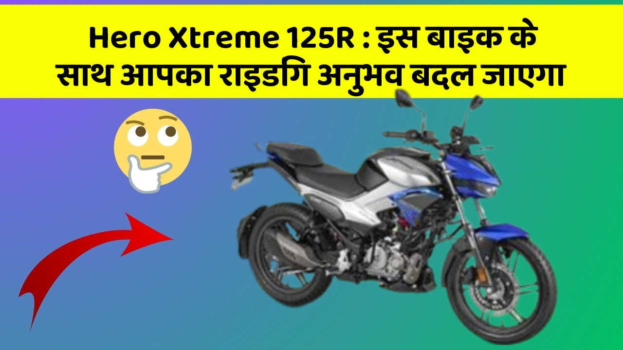 Hero Xtreme 125R : इस बाइक के साथ आपका राइडिंग अनुभव बदल जाएगा