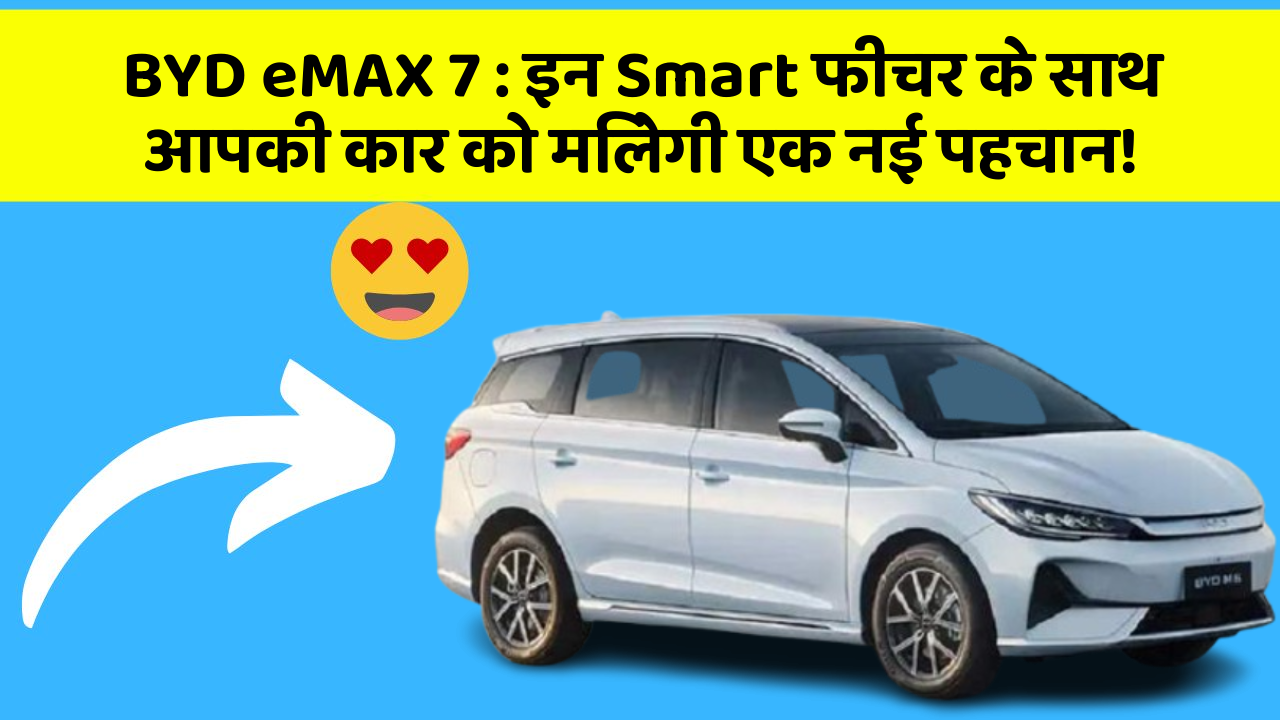 BYD eMAX 7: इन Smart फीचर के साथ आपकी कार को मिलेगी एक नई पहचान!