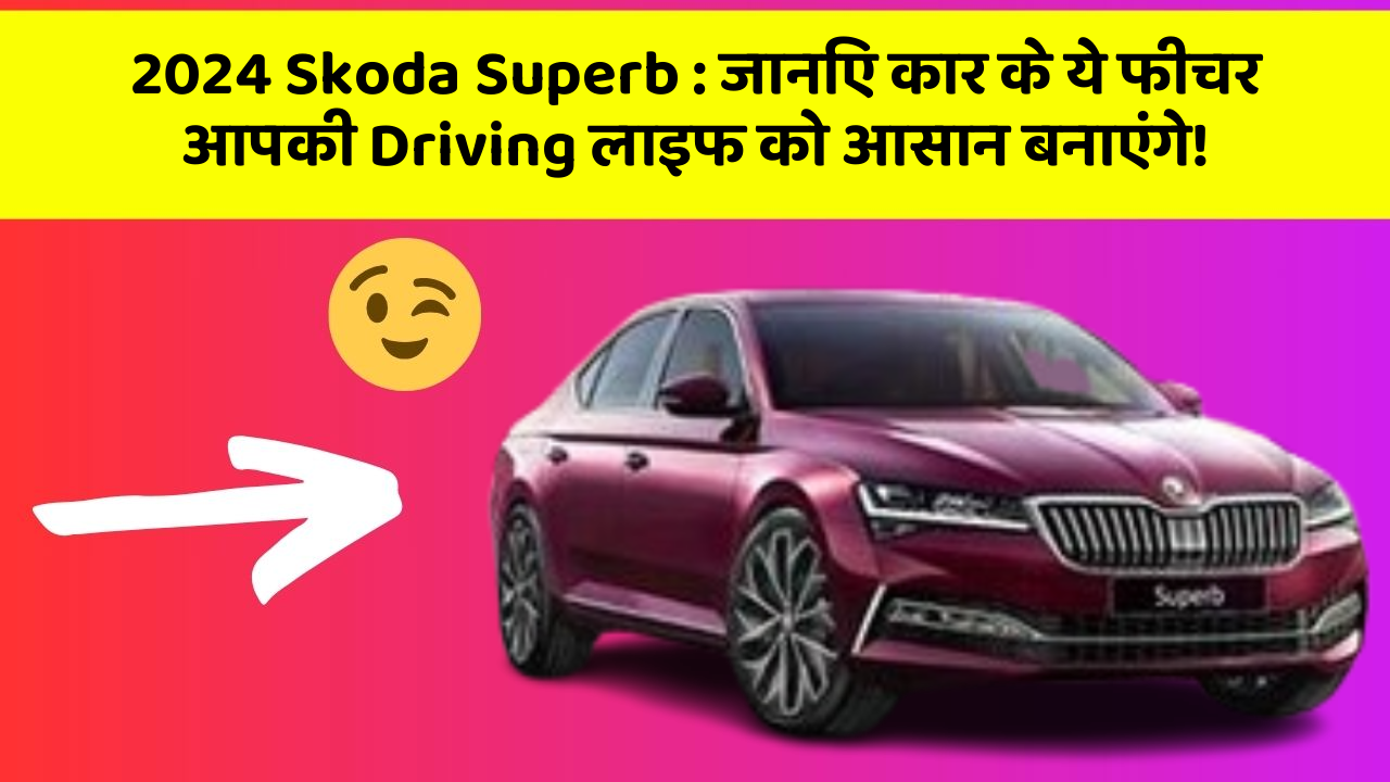 2024 Skoda Superb : जानिए कार के ये फीचर आपकी Driving लाइफ को आसान बनाएंगे!