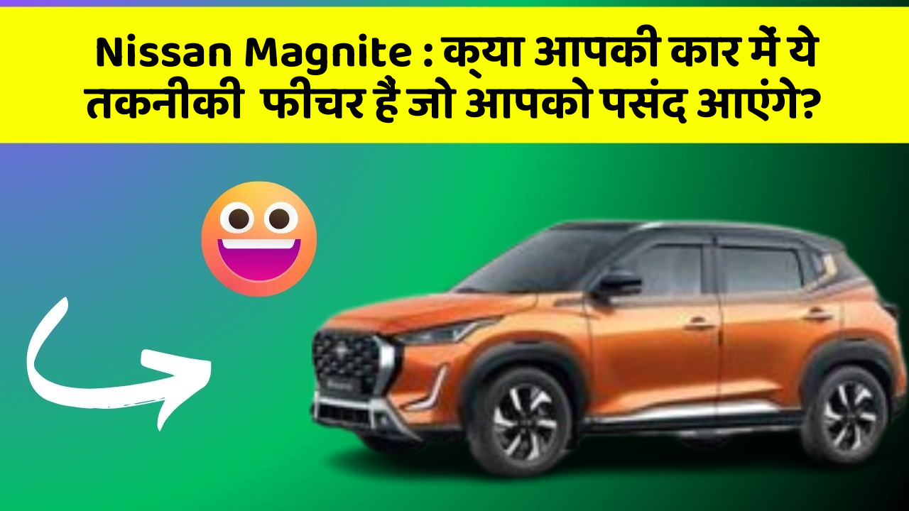 Nissan Magnite: क्या आपकी कार में ये तकनीकी  फीचर हैं जो आपको पसंद आएंगे?
