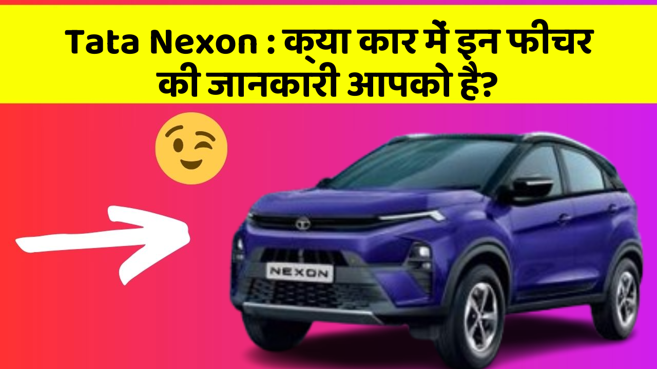 Tata Nexon : क्या कार में इन फीचर की जानकारी आपको है?