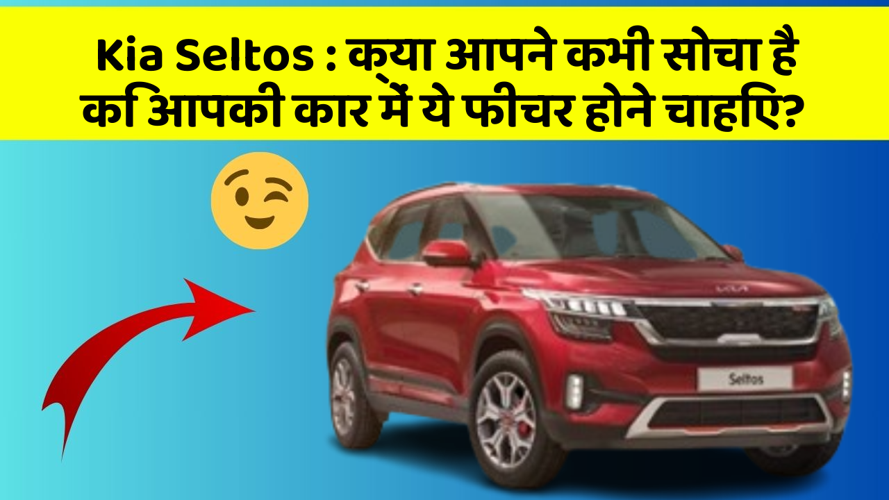 Kia Seltos: क्या आपने कभी सोचा है कि आपकी कार में ये फीचर होने चाहिए?