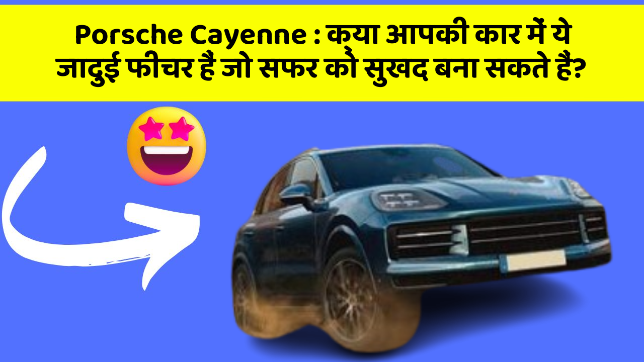 Porsche Cayenne: क्या आपकी कार में ये जादुई फीचर हैं जो सफर को सुखद बना सकते हैं?
