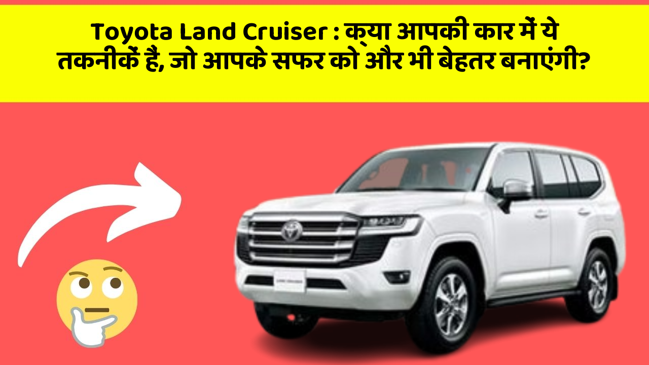 Toyota Land Cruiser : क्या आपकी कार में ये तकनीकें हैं, जो आपके सफर को और भी बेहतर बनाएंगी?