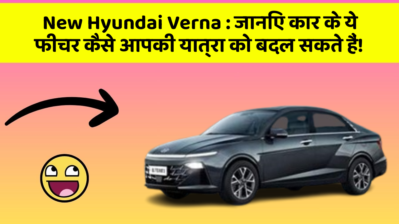 New Hyundai Verna: जानिए कार के ये फीचर कैसे आपकी यात्रा को बदल सकते हैं!