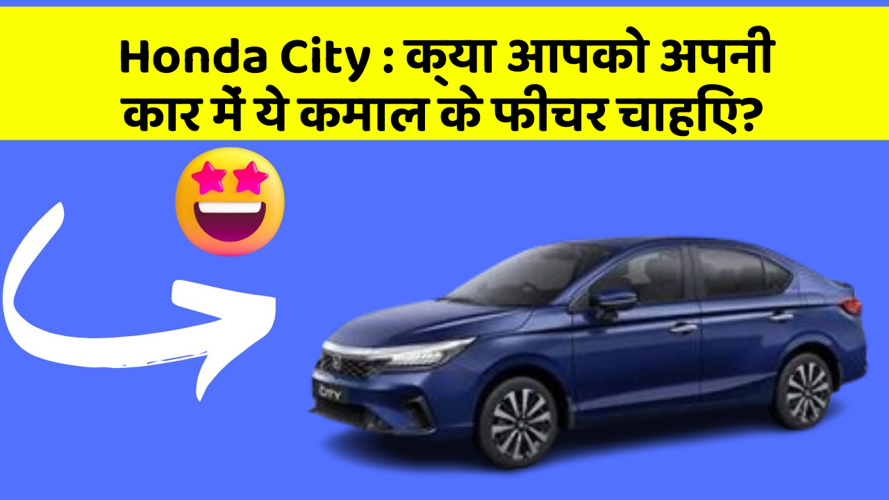 Honda City : क्या आपको अपनी कार में ये कमाल के फीचर चाहिए?